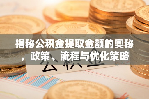 望都揭秘公积金提取金额的奥秘，政策、流程与优化策略