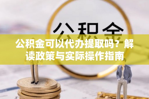 望都公积金可以代办提取吗？解读政策与实际操作指南