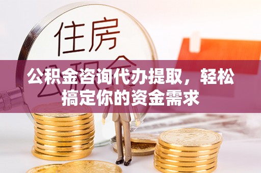 望都公积金咨询代办提取，轻松搞定你的资金需求