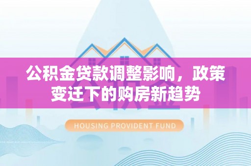 望都公积金贷款调整影响，政策变迁下的购房新趋势
