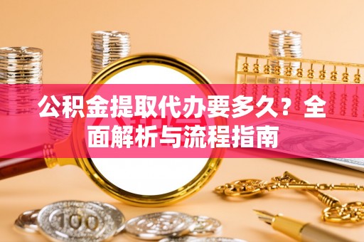 望都公积金提取代办要多久？全面解析与流程指南