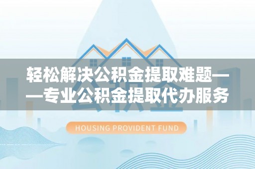 望都轻松解决公积金提取难题——专业公积金提取代办服务详解