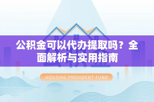 望都公积金可以代办提取吗？全面解析与实用指南