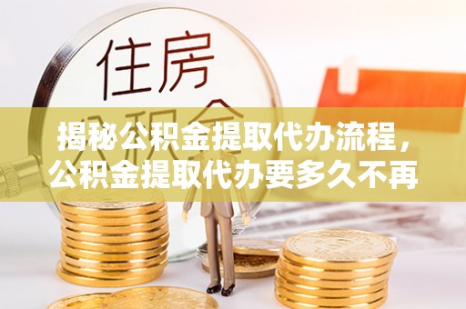 望都揭秘公积金提取代办流程，公积金提取代办要多久不再是谜题