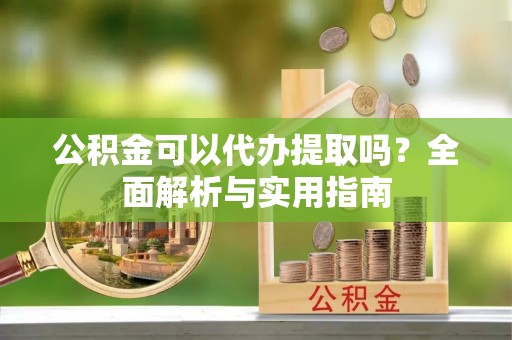 望都公积金可以代办提取吗？全面解析与实用指南