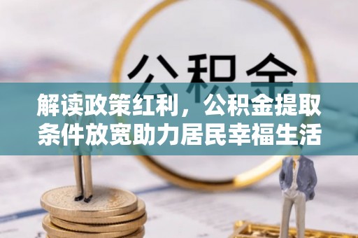 望都解读政策红利，公积金提取条件放宽助力居民幸福生活