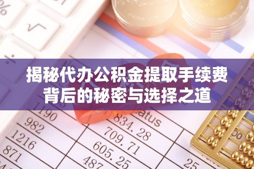 望都揭秘代办公积金提取手续费背后的秘密与选择之道