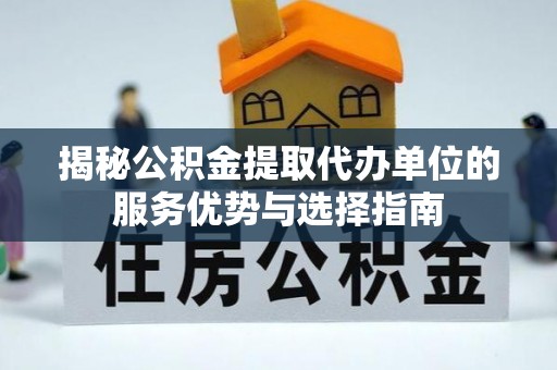 望都揭秘公积金提取代办单位的服务优势与选择指南