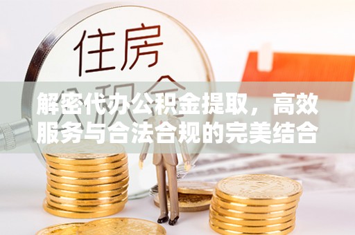 望都解密代办公积金提取，高效服务与合法合规的完美结合