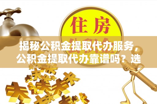 望都揭秘公积金提取代办服务，公积金提取代办靠谱吗？选择需谨慎