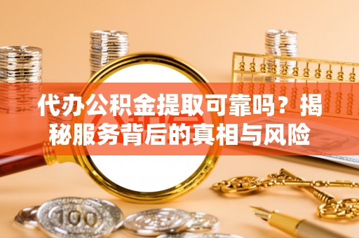 望都代办公积金提取可靠吗？揭秘服务背后的真相与风险