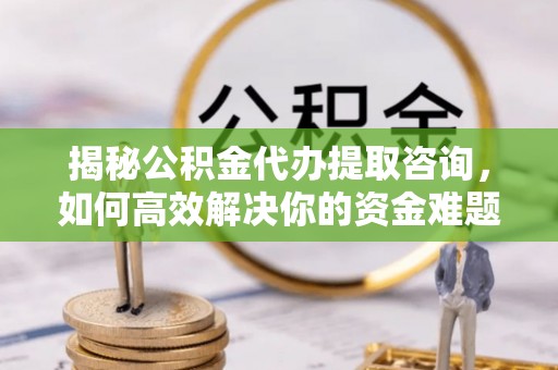 望都揭秘公积金代办提取咨询，如何高效解决你的资金难题