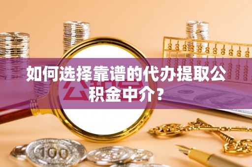 望都如何选择靠谱的代办提取公积金中介？
