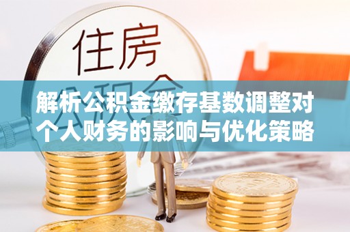 望都解析公积金缴存基数调整对个人财务的影响与优化策略