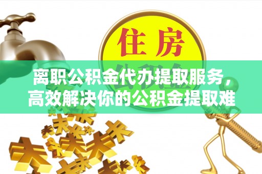 望都离职公积金代办提取服务，高效解决你的公积金提取难题