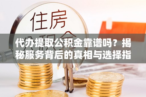 望都代办提取公积金靠谱吗？揭秘服务背后的真相与选择指南