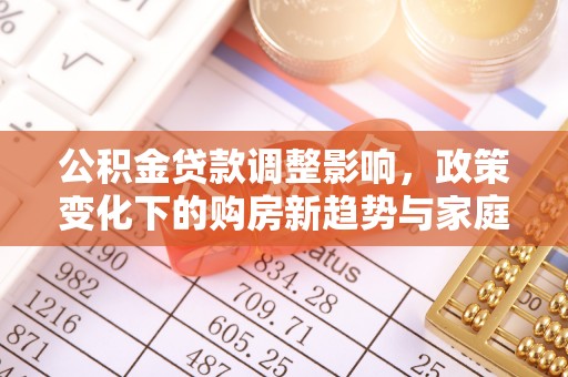 望都公积金贷款调整影响，政策变化下的购房新趋势与家庭财务规划