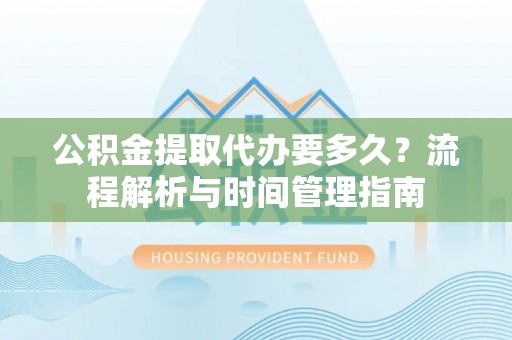 望都公积金提取代办要多久？流程解析与时间管理指南