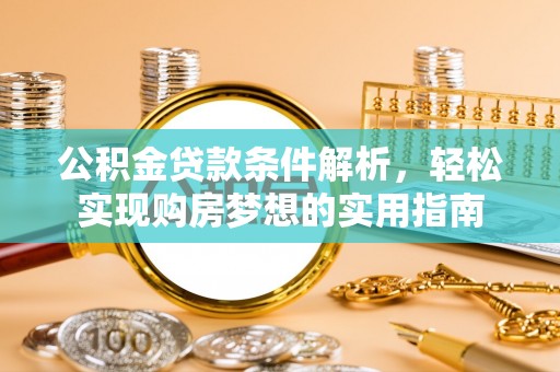 望都公积金贷款条件解析，轻松实现购房梦想的实用指南