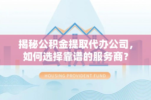 望都揭秘公积金提取代办公司，如何选择靠谱的服务商？