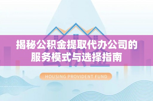 望都揭秘公积金提取代办公司的服务模式与选择指南