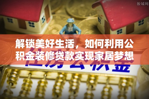 望都解锁美好生活，如何利用公积金装修贷款实现家居梦想