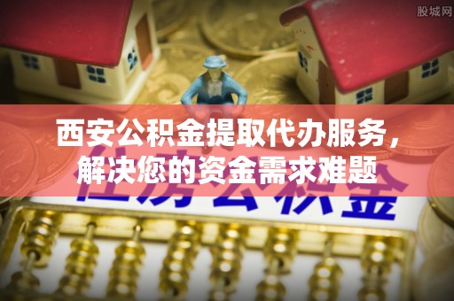 望都西安公积金提取代办服务，解决您的资金需求难题