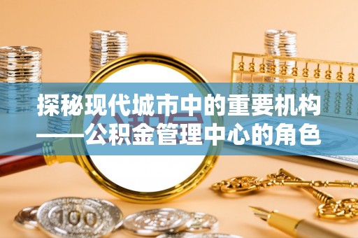望都探秘现代城市中的重要机构——公积金管理中心的角色与使命