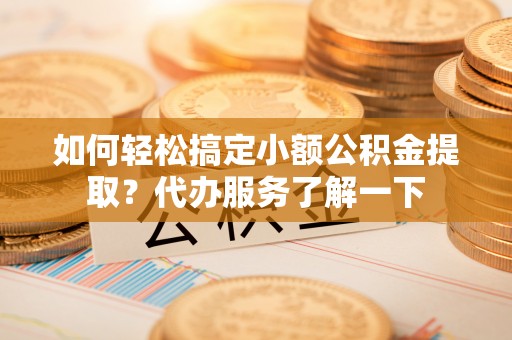 望都如何轻松搞定小额公积金提取？代办服务了解一下