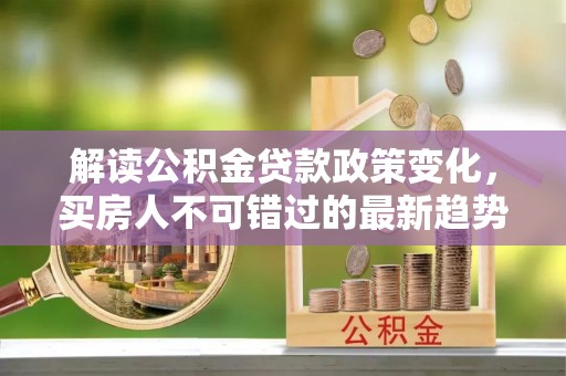 望都解读公积金贷款政策变化，买房人不可错过的最新趋势