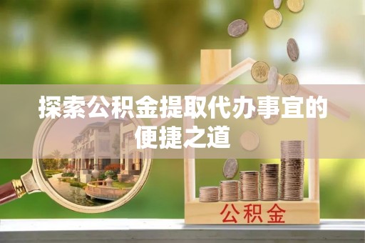 望都探索公积金提取代办事宜的便捷之道