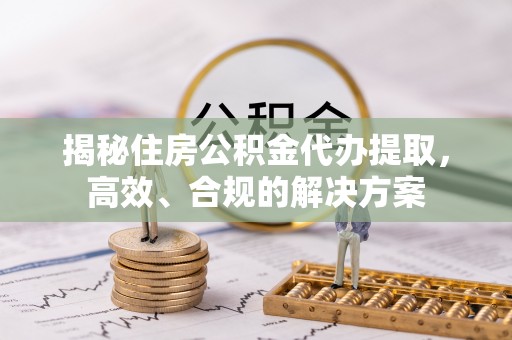 望都揭秘住房公积金代办提取，高效、合规的解决方案