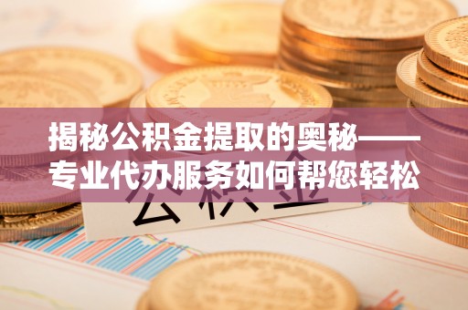 望都揭秘公积金提取的奥秘——专业代办服务如何帮您轻松搞定