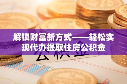 望都解锁财富新方式——轻松实现代办提取住房公积金