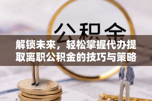 望都解锁未来，轻松掌握代办提取离职公积金的技巧与策略