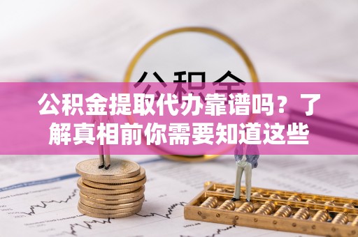 望都公积金提取代办靠谱吗？了解真相前你需要知道这些