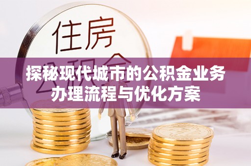 望都探秘现代城市的公积金业务办理流程与优化方案