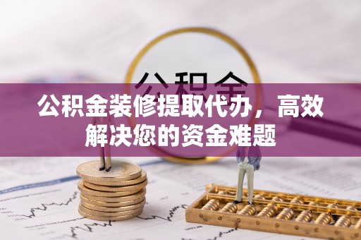 望都公积金装修提取代办，高效解决您的资金难题