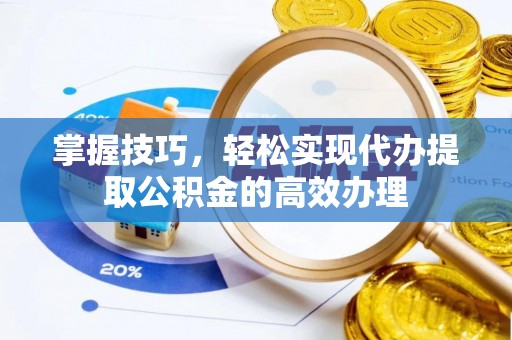 望都掌握技巧，轻松实现代办提取公积金的高效办理