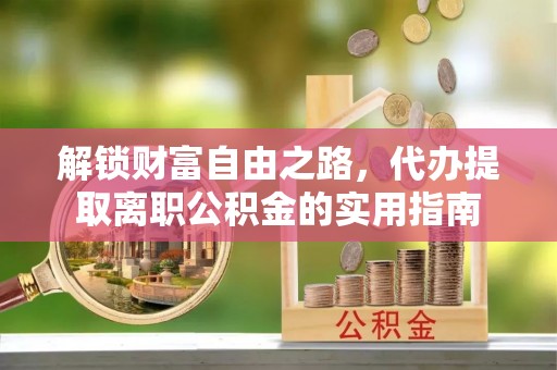 望都解锁财富自由之路，代办提取离职公积金的实用指南