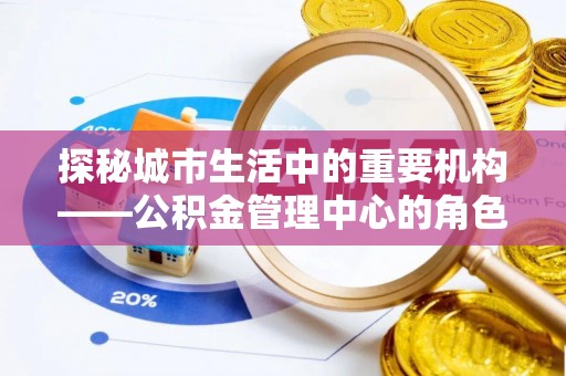 望都探秘城市生活中的重要机构——公积金管理中心的角色与意义