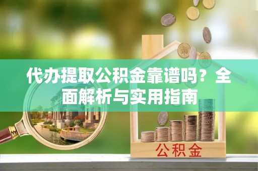 望都代办提取公积金靠谱吗？全面解析与实用指南