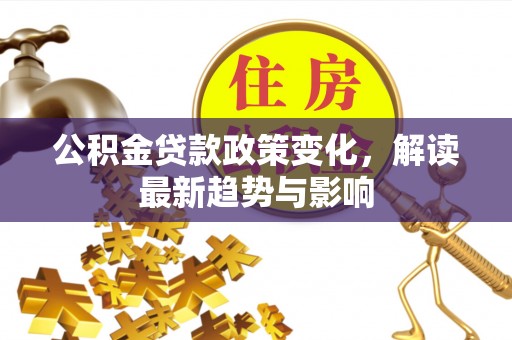 望都公积金贷款政策变化，解读最新趋势与影响