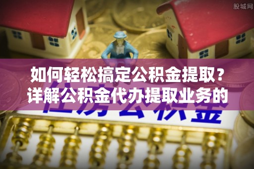 望都如何轻松搞定公积金提取？详解公积金代办提取业务的便捷之道