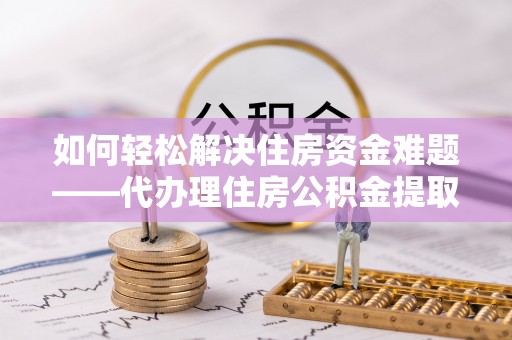 望都如何轻松解决住房资金难题——代办理住房公积金提取服务详解
