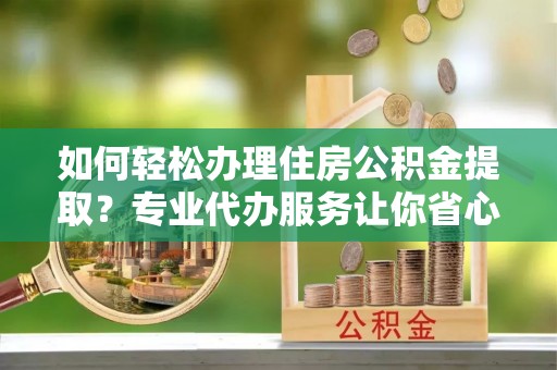 望都如何轻松办理住房公积金提取？专业代办服务让你省心无忧