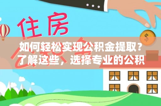 望都如何轻松实现公积金提取？了解这些，选择专业的公积金提取代办服务