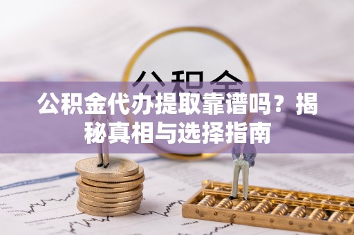 望都公积金代办提取靠谱吗？揭秘真相与选择指南