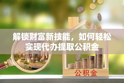 望都解锁财富新技能，如何轻松实现代办提取公积金