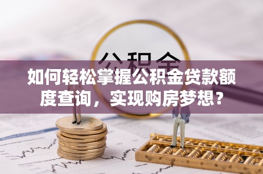 望都如何轻松掌握公积金贷款额度查询，实现购房梦想？